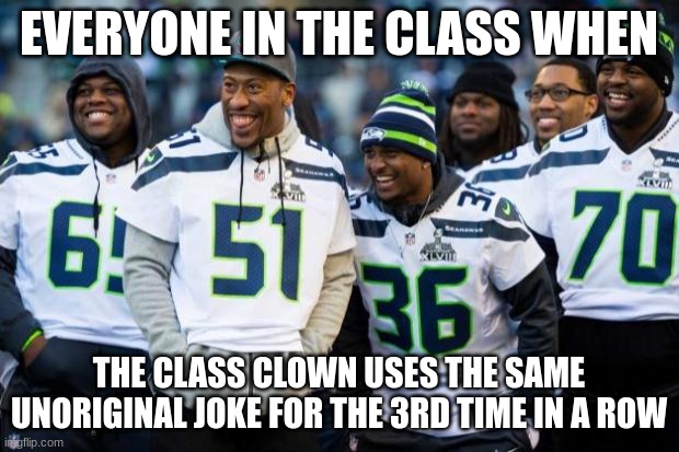 Class clowns manage to make every joke funnier than the joke should be | EVERYONE IN THE CLASS WHEN; THE CLASS CLOWN USES THE SAME UNORIGINAL JOKE FOR THE 3RD TIME IN A ROW | image tagged in laughing seattle seahawks | made w/ Imgflip meme maker