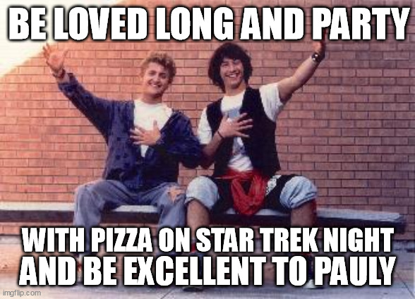 bill and ted | BE LOVED LONG AND PARTY; WITH PIZZA ON STAR TREK NIGHT; AND BE EXCELLENT TO PAULY | image tagged in bill and ted | made w/ Imgflip meme maker