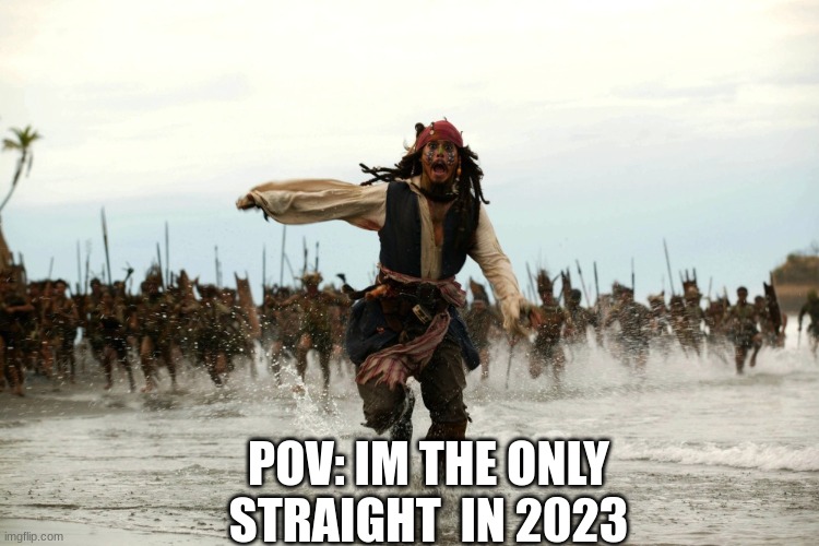 is there any straight people out there? | POV: IM THE ONLY STRAIGHT  IN 2023 | image tagged in captain jack sparrow running | made w/ Imgflip meme maker