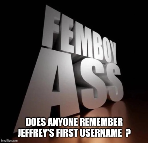Guys love a tight femboy ass ! | DOES ANYONE REMEMBER JEFFREY'S FIRST USERNAME  ? | image tagged in jeffrey | made w/ Imgflip meme maker