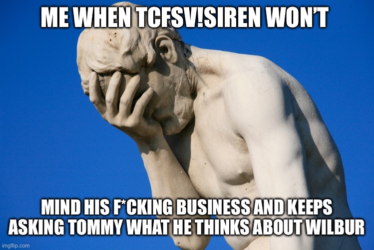 Embarrassed statue  | ME WHEN TCFSV!SIREN WON’T; MIND HIS F*CKING BUSINESS AND KEEPS ASKING TOMMY WHAT HE THINKS ABOUT WILBUR | image tagged in embarrassed statue | made w/ Imgflip meme maker