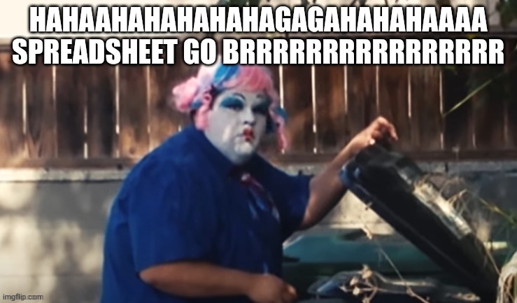 Kill me ? | HAHAAHAHAHAHAHAGAGAHAHAHAAAA SPREADSHEET GO BRRRRRRRRRRRRRRRR | image tagged in what u want | made w/ Imgflip meme maker