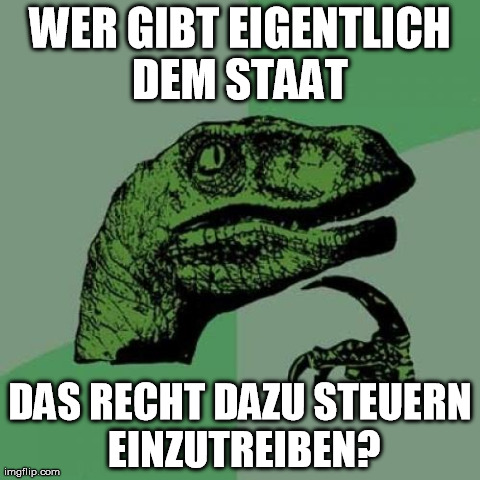 Philosoraptor Meme | WER GIBT EIGENTLICH DEM STAAT  DAS RECHT DAZU STEUERN EINZUTREIBEN? | image tagged in memes,philosoraptor | made w/ Imgflip meme maker