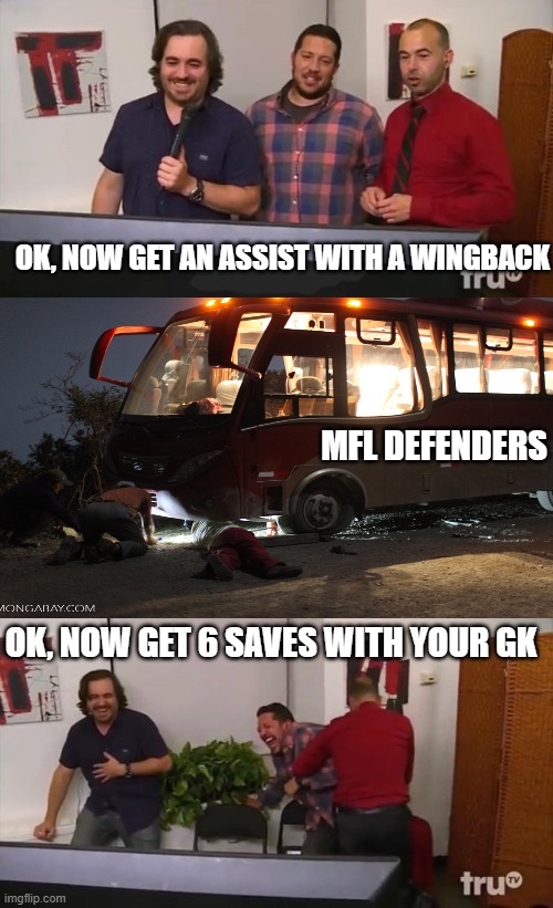 Impractical Jokers Laughing | OK, NOW GET AN ASSIST WITH A WINGBACK; MFL DEFENDERS; OK, NOW GET 6 SAVES WITH YOUR GK | image tagged in impractical jokers laughing | made w/ Imgflip meme maker