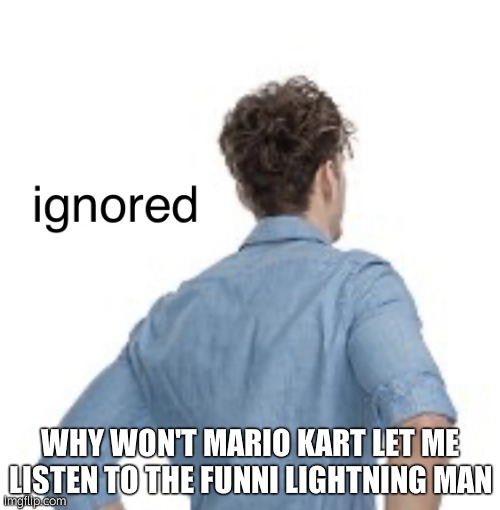 ignored | WHY WON'T MARIO KART LET ME LISTEN TO THE FUNNI LIGHTNING MAN | image tagged in ignored | made w/ Imgflip meme maker