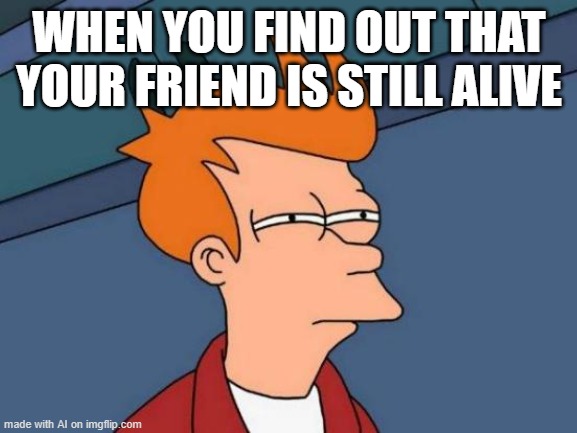 Futurama Fry | WHEN YOU FIND OUT THAT YOUR FRIEND IS STILL ALIVE | image tagged in memes,futurama fry | made w/ Imgflip meme maker