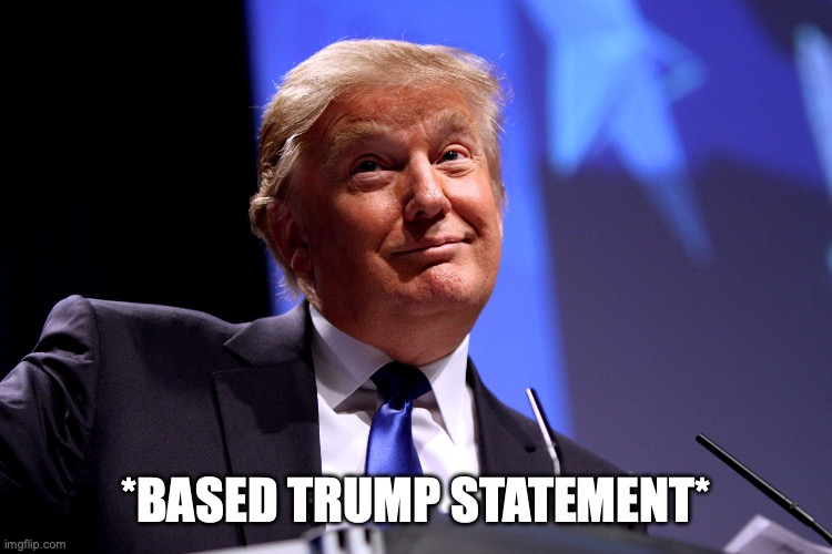 Donald Trump No2 | *BASED TRUMP STATEMENT* | image tagged in donald trump no2 | made w/ Imgflip meme maker