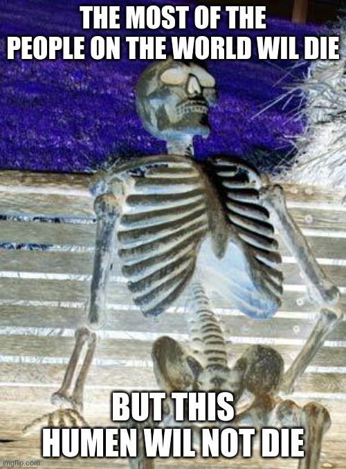 Waiting Skeleton | THE MOST OF THE PEOPLE ON THE WORLD WIL DIE; BUT THIS HUMEN WIL NOT DIE | image tagged in memes,waiting skeleton | made w/ Imgflip meme maker