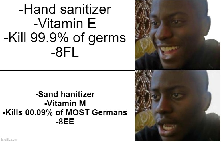 Disappointed Black Guy | -Hand sanitizer
-Vitamin E
-Kill 99.9% of germs
-8FL -Sand hanitizer
-Vitamin M
-Kills 00.09% of MOST Germans
-8EE | image tagged in disappointed black guy | made w/ Imgflip meme maker