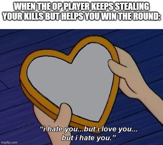 I'm sure you get what I mean. | WHEN THE OP PLAYER KEEPS STEALING YOUR KILLS BUT HELPS YOU WIN THE ROUND: | image tagged in helga i hate you but i love you,multiplayer,pvp | made w/ Imgflip meme maker