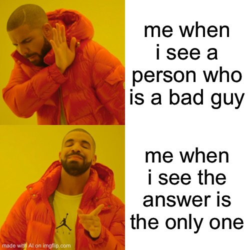 Drake Hotline Bling | me when i see a person who is a bad guy; me when i see the answer is the only one | image tagged in memes,drake hotline bling | made w/ Imgflip meme maker