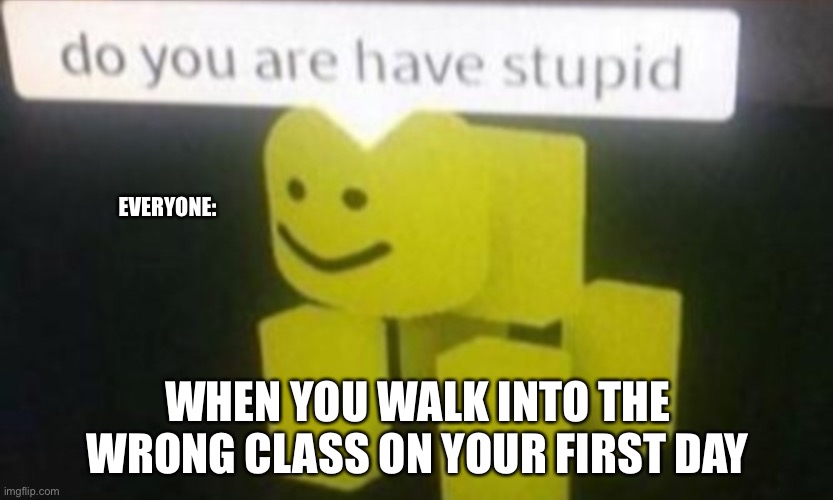 Stuubid | EVERYONE:; WHEN YOU WALK INTO THE WRONG CLASS ON YOUR FIRST DAY | image tagged in stoopid | made w/ Imgflip meme maker
