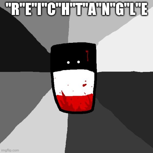 Reich | "R"E"I"C"H"T"A"N"G"L"E | image tagged in insanity reichtangle | made w/ Imgflip meme maker