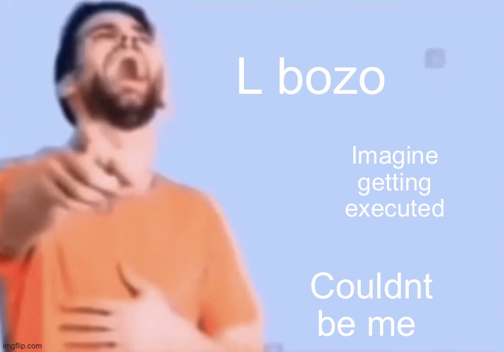 Laughing and pointing | L bozo Imagine getting executed Couldnt be me | image tagged in laughing and pointing | made w/ Imgflip meme maker