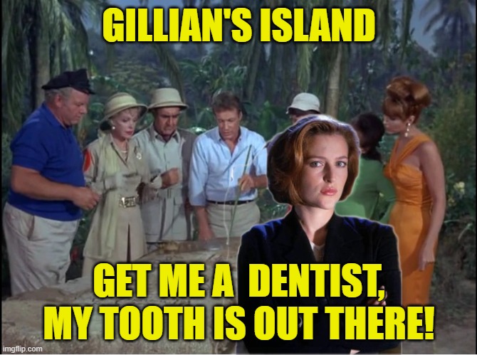 Xfiles | GILLIAN'S ISLAND; GET ME A  DENTIST, MY TOOTH IS OUT THERE! | image tagged in gilligan's island,xfiles,funny memes,television | made w/ Imgflip meme maker