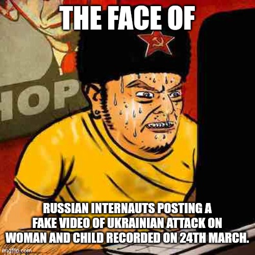 Stupid Disinformation made by the Orcs of Kremlin. | THE FACE OF; RUSSIAN INTERNAUTS POSTING A FAKE VIDEO OF UKRAINIAN ATTACK ON WOMAN AND CHILD RECORDED ON 24TH MARCH. | image tagged in russian troll,ukraine,russia,fake,oh wow are you actually reading these tags,memes | made w/ Imgflip meme maker