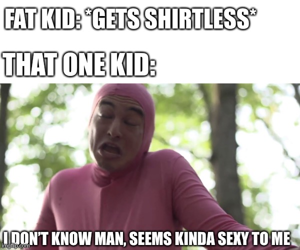 I don’t know man seems kinda gay to me | FAT KID: *GETS SHIRTLESS*; THAT ONE KID:; I DON’T KNOW MAN, SEEMS KINDA SEXY TO ME | image tagged in i don t know man seems kinda gay to me | made w/ Imgflip meme maker
