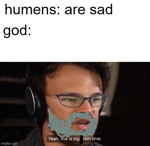 this is big brain time | god:; humens: are sad | image tagged in markiplier yeah this is big brain time | made w/ Imgflip meme maker