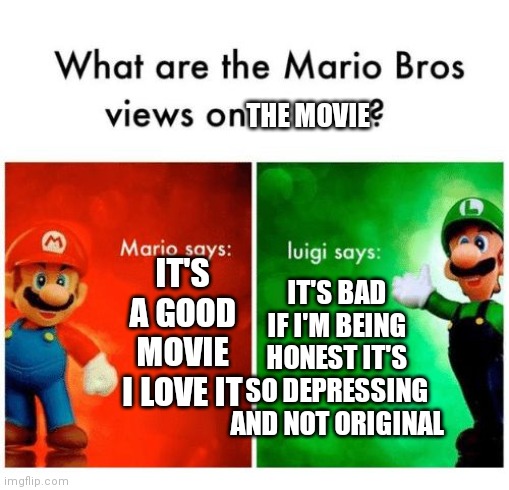 IDK any more for real this time | THE MOVIE; IT'S A GOOD MOVIE I LOVE IT; IT'S BAD IF I'M BEING HONEST IT'S SO DEPRESSING AND NOT ORIGINAL | image tagged in mario says luigi says,memes,not funny,funny,sike,woman yelling at cat | made w/ Imgflip meme maker