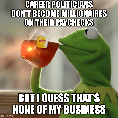 Lobbying and Insider Trading | CAREER POLITICIANS DON'T BECOME MILLIONAIRES ON THEIR PAYCHECKS; BUT I GUESS THAT'S NONE OF MY BUSINESS | image tagged in memes,but that's none of my business,kermit the frog | made w/ Imgflip meme maker