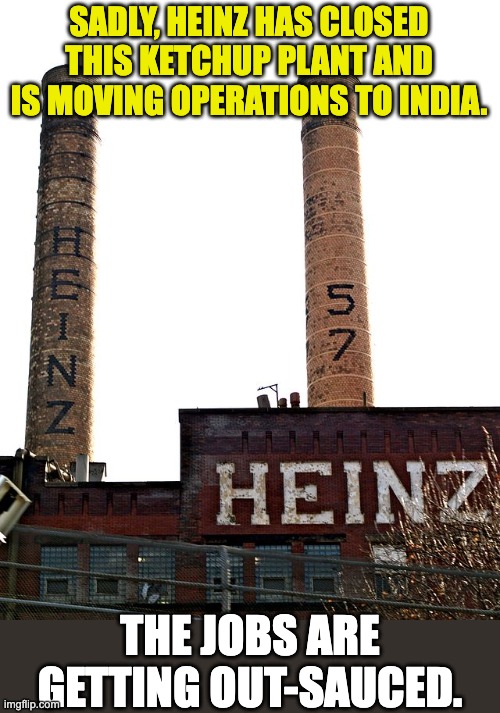 Heinz | SADLY, HEINZ HAS CLOSED THIS KETCHUP PLANT AND IS MOVING OPERATIONS TO INDIA. THE JOBS ARE GETTING OUT-SAUCED. | image tagged in bad pun | made w/ Imgflip meme maker