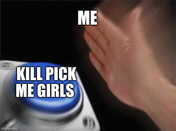 Blank Nut Button | ME; KILL PICK ME GIRLS | image tagged in memes,blank nut button | made w/ Imgflip meme maker