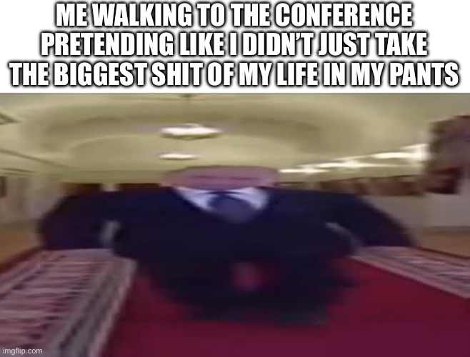 ;o; | ME WALKING TO THE CONFERENCE PRETENDING LIKE I DIDN’T JUST TAKE THE BIGGEST SHIT OF MY LIFE IN MY PANTS | image tagged in wide putin | made w/ Imgflip meme maker