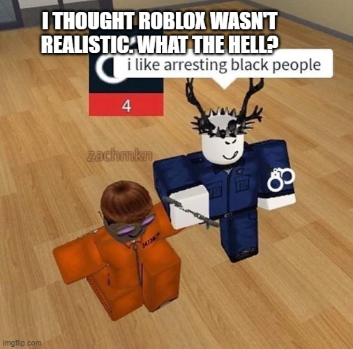 a white guy arresting a black person. | I THOUGHT ROBLOX WASN'T REALISTIC. WHAT THE HELL? | image tagged in a white guy arresting a black person | made w/ Imgflip meme maker