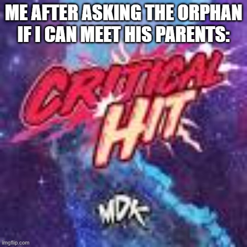 Critical Hit by MDK | ME AFTER ASKING THE ORPHAN IF I CAN MEET HIS PARENTS: | image tagged in critical hit by mdk | made w/ Imgflip meme maker