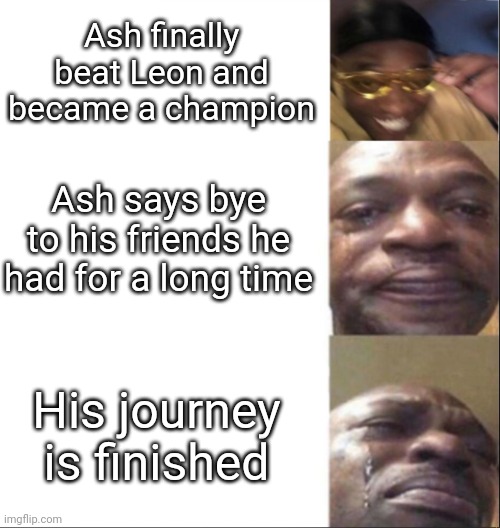 Black Guy Happy then Crying | Ash finally beat Leon and became a champion; Ash says bye to his friends he had for a long time; His journey is finished | image tagged in black guy happy then crying,pokemon,memes,funny,sad | made w/ Imgflip meme maker