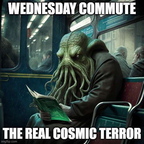Wednesday Blues! | WEDNESDAY COMMUTE; THE REAL COSMIC TERROR | image tagged in wednesday,it is wednesday my dudes,cthulhu,wednesday vibes | made w/ Imgflip meme maker