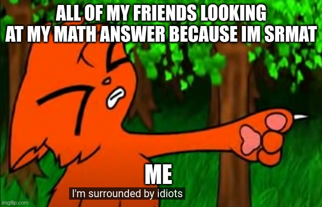 firestar doesn't like waffles | ALL OF MY FRIENDS LOOKING AT MY MATH ANSWER BECAUSE IM SRMAT; ME | image tagged in firestar doesn't like waffles | made w/ Imgflip meme maker