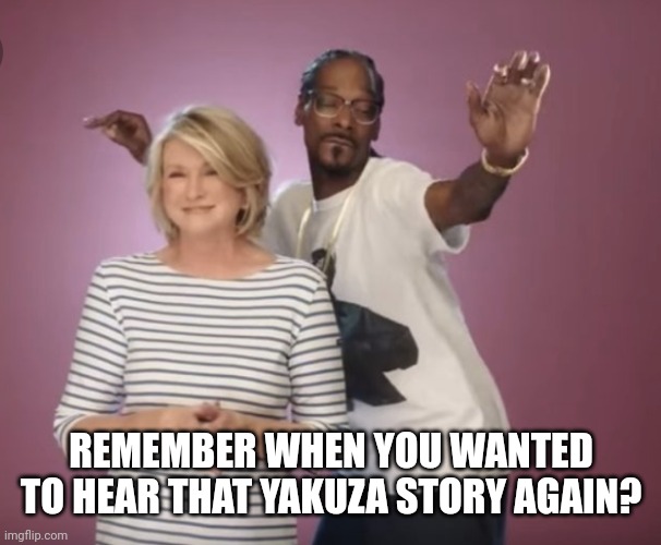 Wait until I'm sober | REMEMBER WHEN YOU WANTED TO HEAR THAT YAKUZA STORY AGAIN? | image tagged in martha and snoop | made w/ Imgflip meme maker