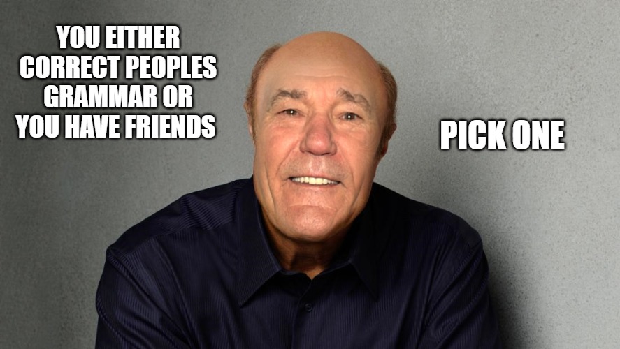 YOU EITHER CORRECT PEOPLES GRAMMAR OR YOU HAVE FRIENDS; PICK ONE | image tagged in dr lew says | made w/ Imgflip meme maker