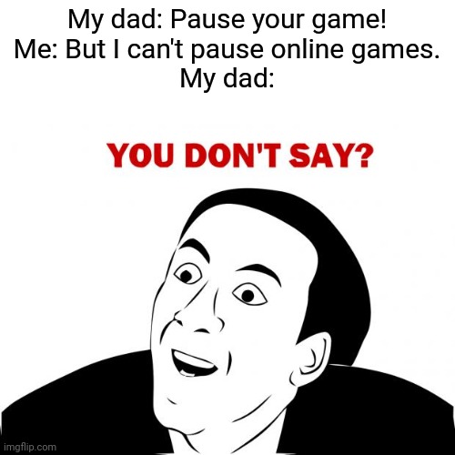 For real | My dad: Pause your game!
Me: But I can't pause online games.
My dad: | image tagged in memes,you don't say,online,video games | made w/ Imgflip meme maker