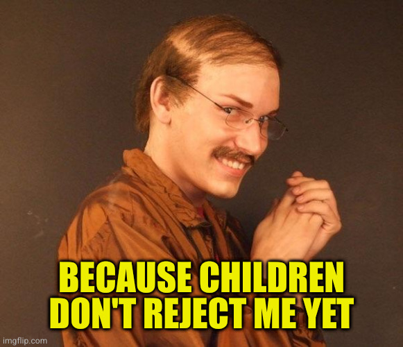 Creepy guy | BECAUSE CHILDREN DON'T REJECT ME YET | image tagged in creepy guy | made w/ Imgflip meme maker