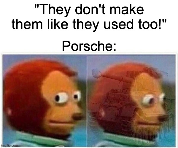 "Yeah.. about that..." |  "They don't make them like they used too!"; Porsche: | image tagged in memes,monkey puppet,tanks | made w/ Imgflip meme maker
