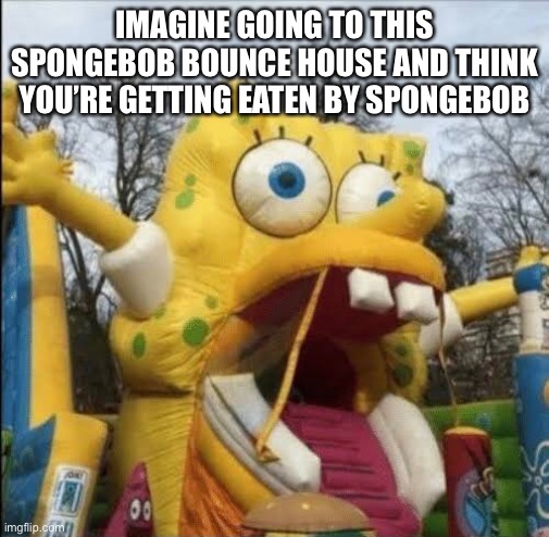 Bruh I got eaten by SpongeBob | IMAGINE GOING TO THIS SPONGEBOB BOUNCE HOUSE AND THINK YOU’RE GETTING EATEN BY SPONGEBOB | image tagged in spongebob,bouncy castle | made w/ Imgflip meme maker