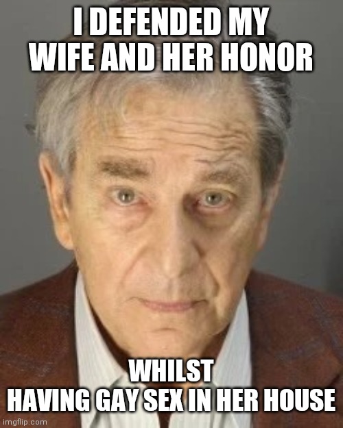 PAUL PELOSI | I DEFENDED MY WIFE AND HER HONOR WHILST HAVING GAY SEX IN HER HOUSE | image tagged in paul pelosi | made w/ Imgflip meme maker