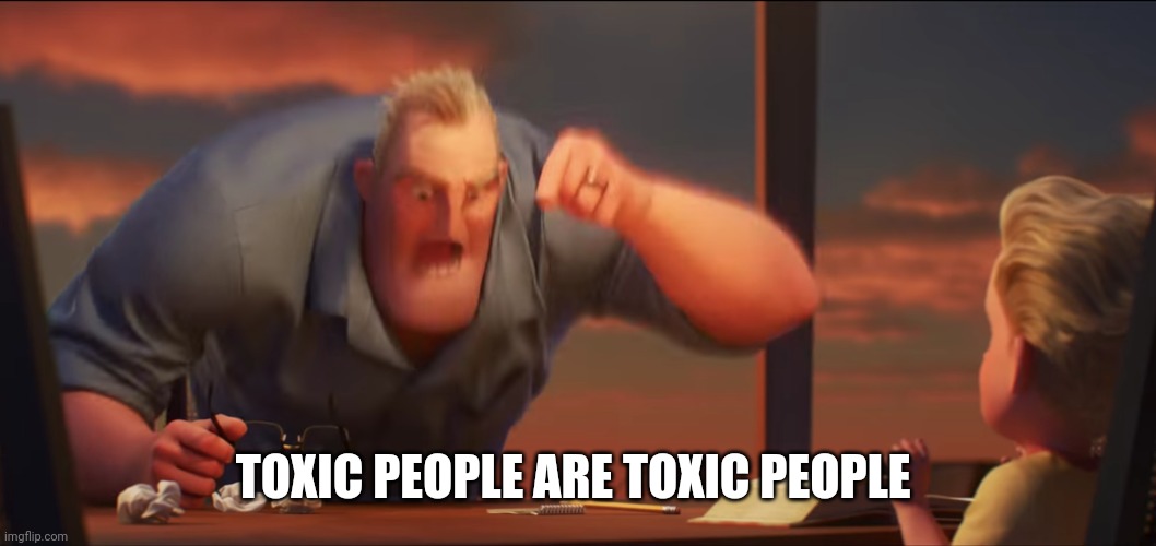 math is math | TOXIC PEOPLE ARE TOXIC PEOPLE | image tagged in math is math | made w/ Imgflip meme maker