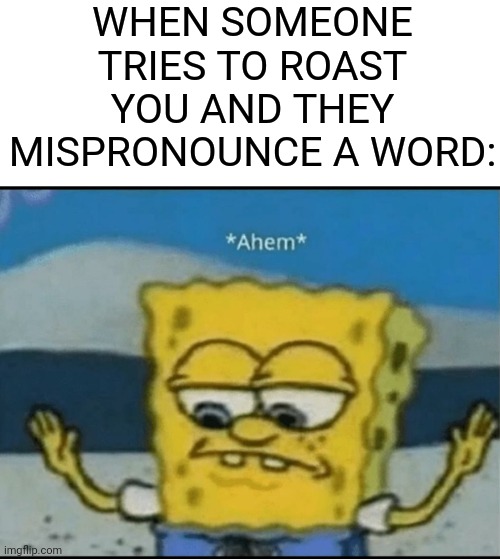 Yeah it's big brain time | WHEN SOMEONE TRIES TO ROAST YOU AND THEY MISPRONOUNCE A WORD: | image tagged in ahem,spongebob,roast,memes,relatable | made w/ Imgflip meme maker