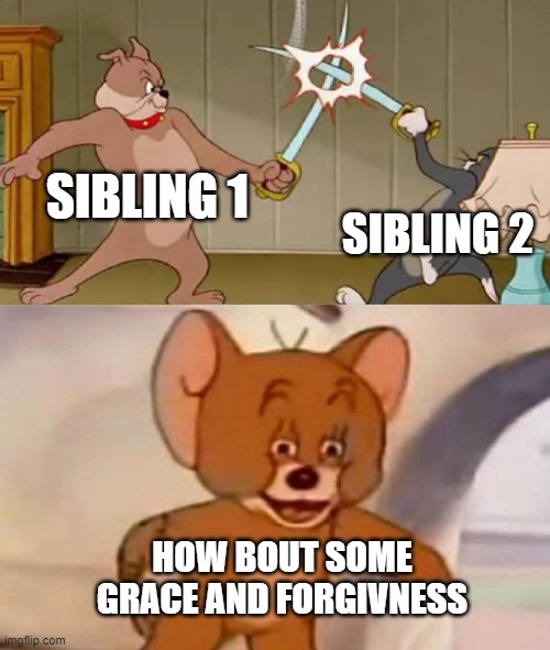 Tom and Jerry swordfight | SIBLING 1; SIBLING 2; HOW BOUT SOME GRACE AND FORGIVNESS | image tagged in tom and jerry swordfight | made w/ Imgflip meme maker