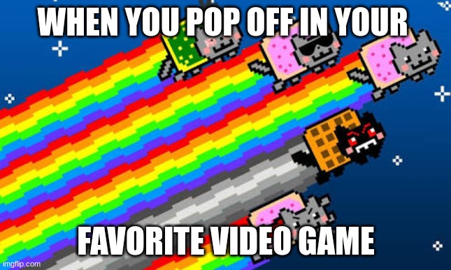 nyan cat | WHEN YOU POP OFF IN YOUR; FAVORITE VIDEO GAME | image tagged in nyan cat,cool,funny,sick,great,ohio | made w/ Imgflip meme maker