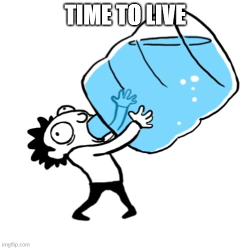 unsee juice ((BIG BIG SIP)) | TIME TO LIVE | image tagged in unsee juice big big sip | made w/ Imgflip meme maker