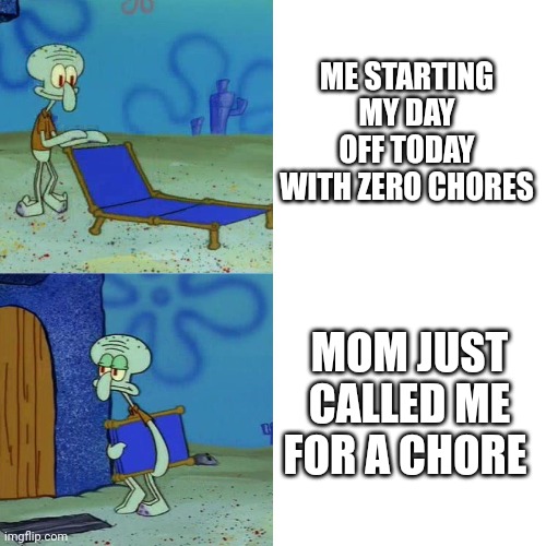 Squidward chair | ME STARTING MY DAY OFF TODAY WITH ZERO CHORES; MOM JUST CALLED ME FOR A CHORE | image tagged in squidward chair | made w/ Imgflip meme maker