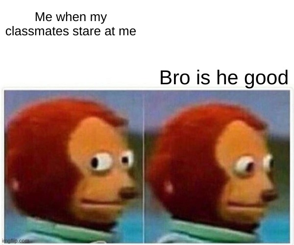 Monkey Puppet | Me when my classmates stare at me; Bro is he good | image tagged in memes,monkey puppet | made w/ Imgflip meme maker