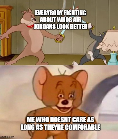 Tom and Jerry swordfight | EVERYBODY FIGHTING ABOUT WHOS AIR JORDANS LOOK BETTER; ME WHO DOESNT CARE AS LONG AS THEYRE COMFORABLE | image tagged in tom and jerry swordfight | made w/ Imgflip meme maker