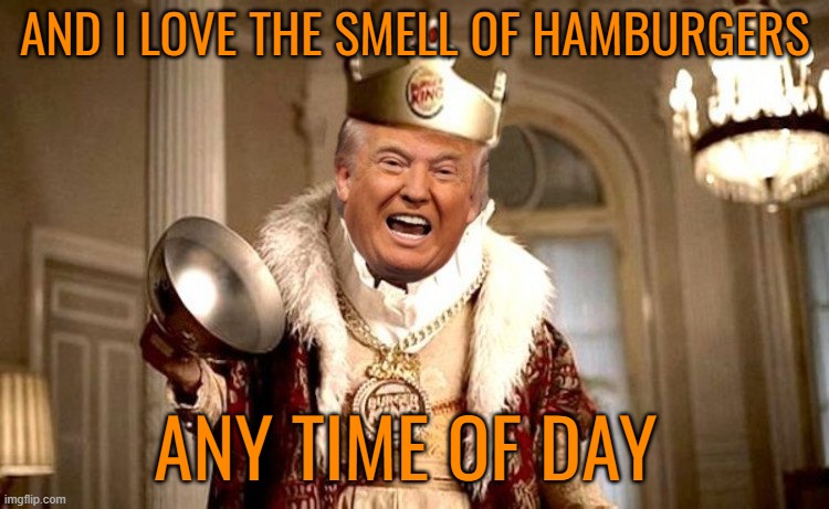 Trump Bunker King | AND I LOVE THE SMELL OF HAMBURGERS ANY TIME OF DAY | image tagged in trump bunker king | made w/ Imgflip meme maker