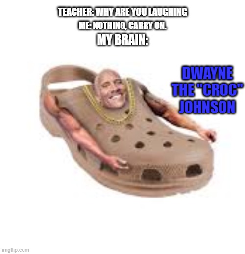 TEACHER: WHY ARE YOU LAUGHING; ME: NOTHING, CARRY ON. MY BRAIN:; DWAYNE THE "CROC" JOHNSON | image tagged in dwayne johnson,the rock,funny,memes | made w/ Imgflip meme maker