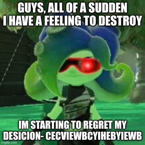 I think this was a mistake- | GUYS, ALL OF A SUDDEN I HAVE A FEELING TO DESTROY; IM STARTING TO REGRET MY DESICION- CECVIEWBCYIHEBYIEWB | image tagged in sanitized octoling | made w/ Imgflip meme maker